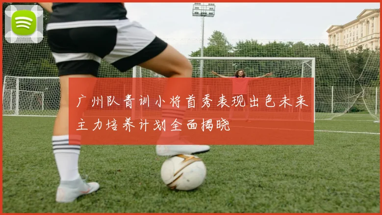 广州队青训小将首秀表现出色未来主力培养计划全面揭晓