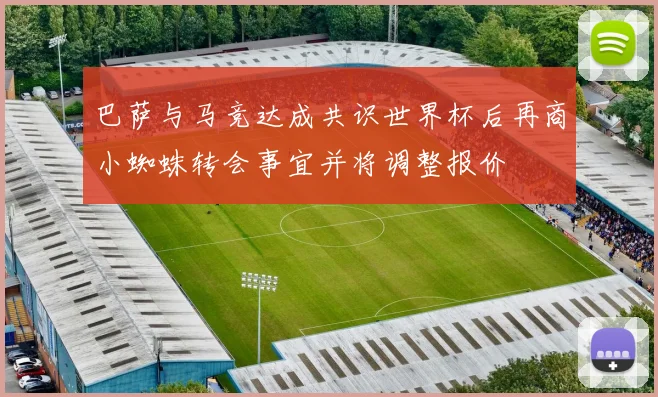 巴萨与马竞达成共识世界杯后再商小蜘蛛转会事宜并将调整报价