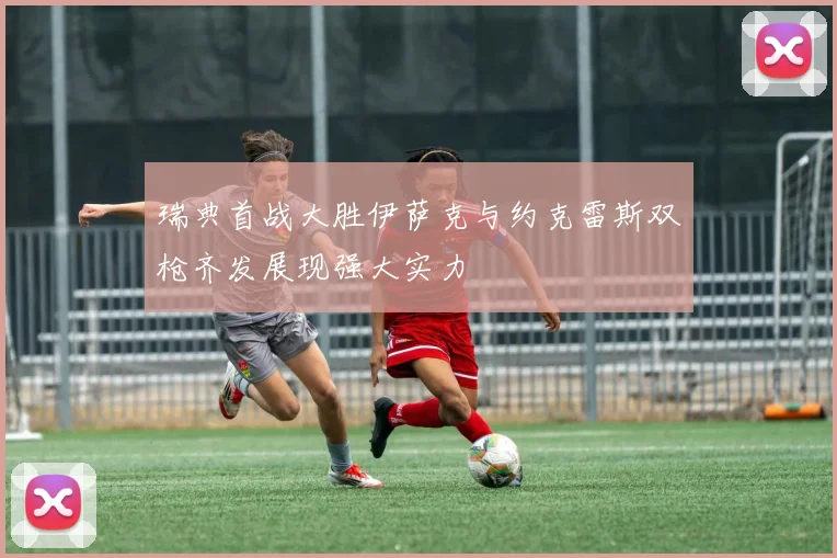 瑞典首战大胜伊萨克与约克雷斯双枪齐发展现强大实力