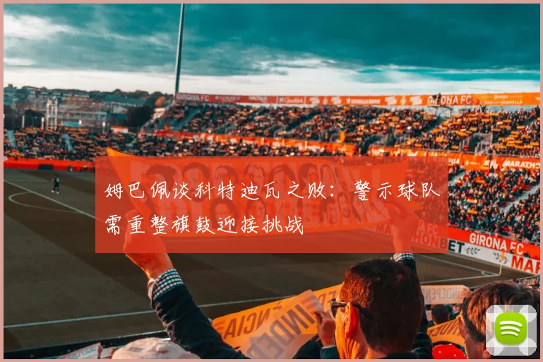 姆巴佩谈科特迪瓦之败：警示球队需重整旗鼓迎接挑战