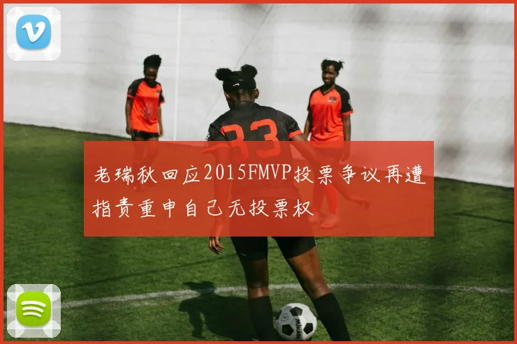 老瑞秋回应2015FMVP投票争议再遭指责重申自己无投票权