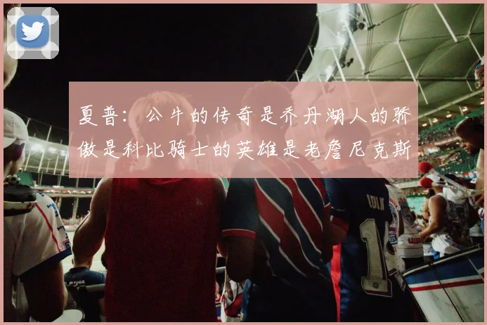 夏普：公牛的传奇是乔丹湖人的骄傲是科比骑士的英雄是老詹尼克斯的希望是布伦森