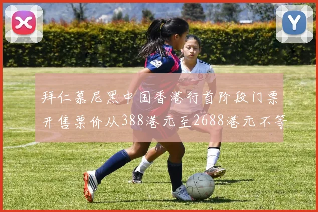 拜仁慕尼黑中国香港行首阶段门票开售票价从388港元至2688港元不等