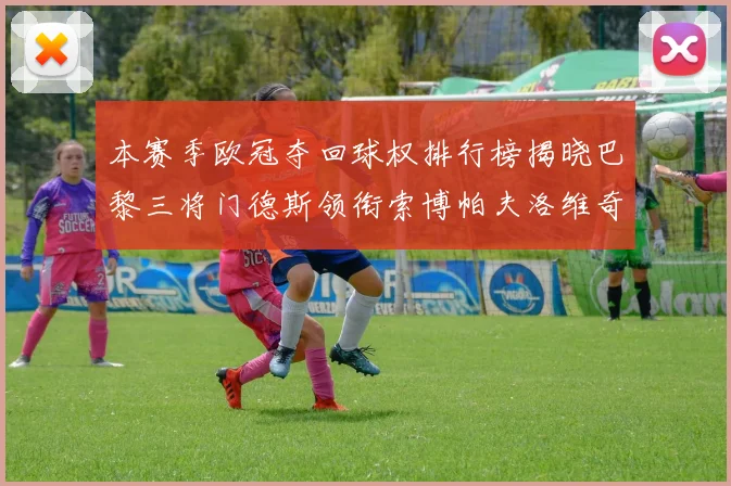 本赛季欧冠夺回球权排行榜揭晓巴黎三将门德斯领衔索博帕夫洛维奇紧随其后