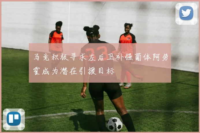 马竞积极寻求左后卫补强葡体阿劳霍成为潜在引援目标