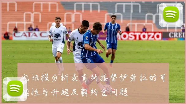 电讯报分析麦肯纳接替伊劳拉的可能性与升超及解约金问题