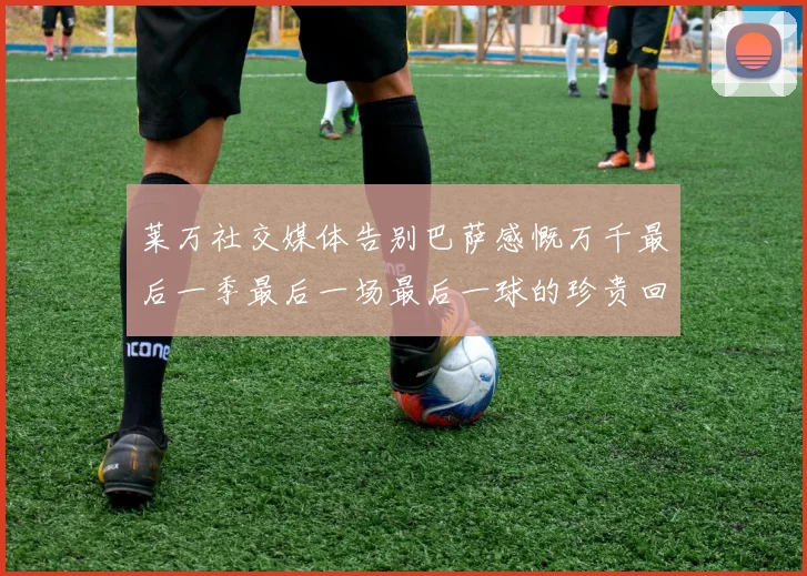 莱万社交媒体告别巴萨感慨万千最后一季最后一场最后一球的珍贵回忆