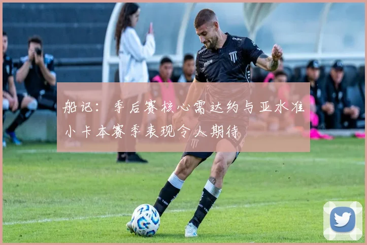 船记：季后赛核心需达约与亚水准小卡本赛季表现令人期待