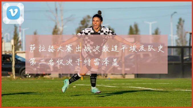 萨拉赫大赛出战次数追平埃及队史第二名仅次于特雷泽盖