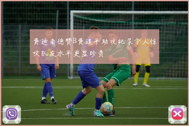 费迪南德赞B费追平助攻纪录令人惊叹队友水平更显珍贵