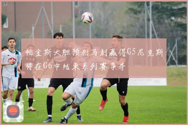 帕金斯大胆预测马刺赢得G5尼克斯将在G6中结束系列赛争夺
