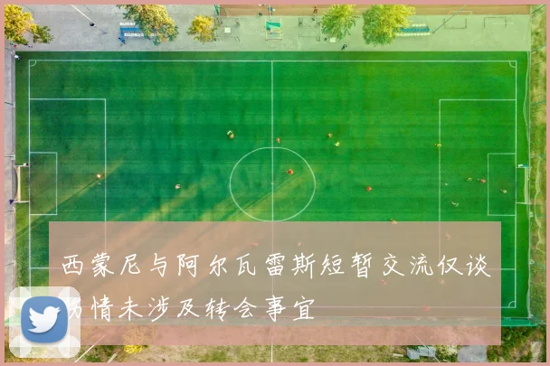 西蒙尼与阿尔瓦雷斯短暂交流仅谈伤情未涉及转会事宜