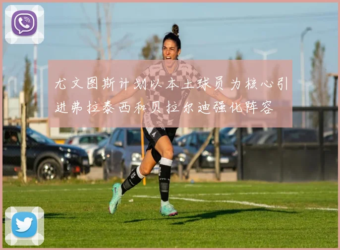 尤文图斯计划以本土球员为核心引进弗拉泰西和贝拉尔迪强化阵容