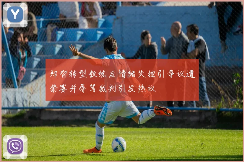 郑智转型教练后情绪失控引争议遭禁赛并辱骂裁判引发热议