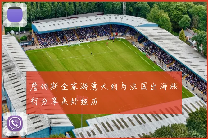 詹姆斯全家游意大利与法国出海旅行分享美好经历