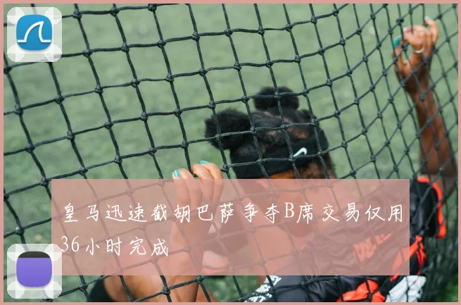 皇马迅速截胡巴萨争夺B席交易仅用36小时完成