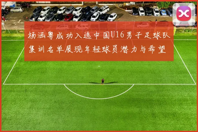 杨涵粤成功入选中国U16男子足球队集训名单展现年轻球员潜力与希望