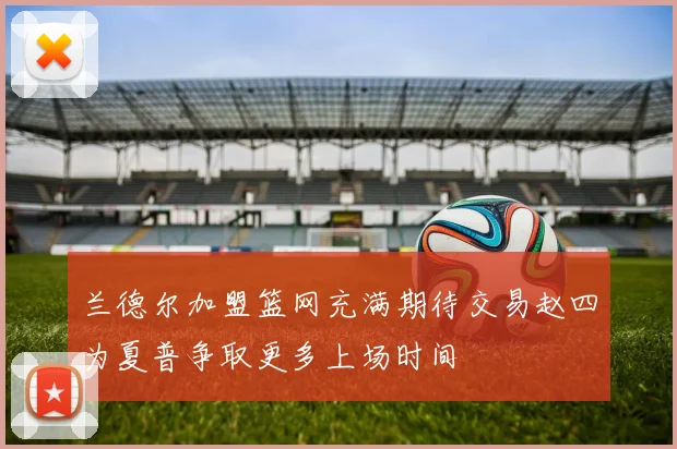 兰德尔加盟篮网充满期待交易赵四为夏普争取更多上场时间