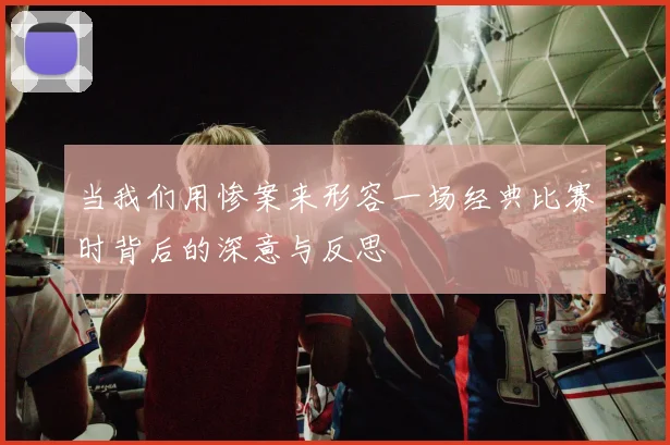 当我们用惨案来形容一场经典比赛时背后的深意与反思