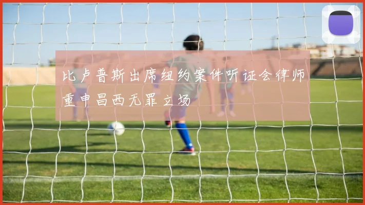 比卢普斯出席纽约案件听证会律师重申昌西无罪立场