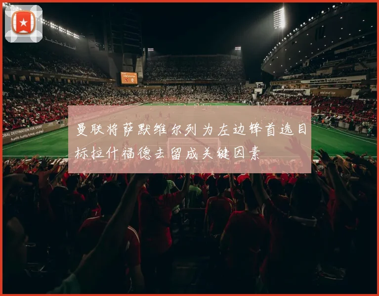 曼联将萨默维尔列为左边锋首选目标拉什福德去留成关键因素