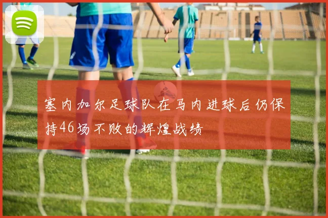 塞内加尔足球队在马内进球后仍保持46场不败的辉煌战绩
