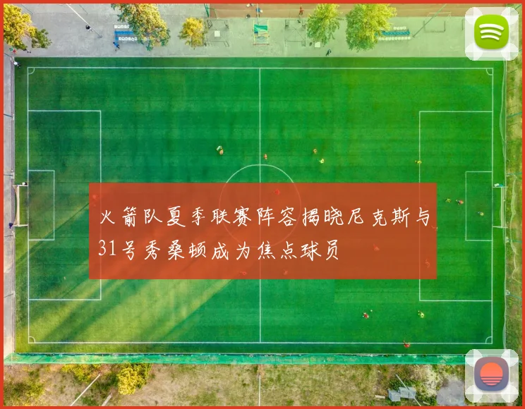 火箭队夏季联赛阵容揭晓尼克斯与31号秀桑顿成为焦点球员