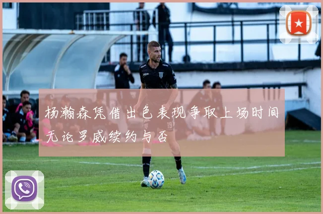 杨瀚森凭借出色表现争取上场时间无论罗威续约与否