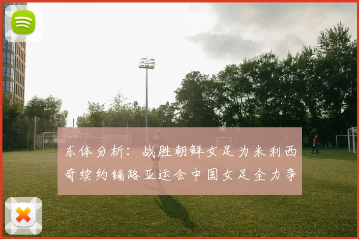 东体分析：战胜朝鲜女足为米利西奇续约铺路亚运会中国女足全力争金