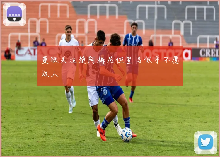 曼联关注楚阿梅尼但皇马似乎不愿放人